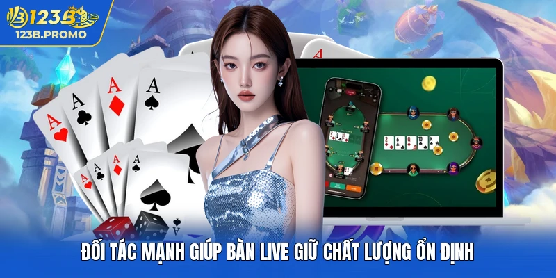 Đối tác mạnh giúp bàn live giữ chất lượng ổn định