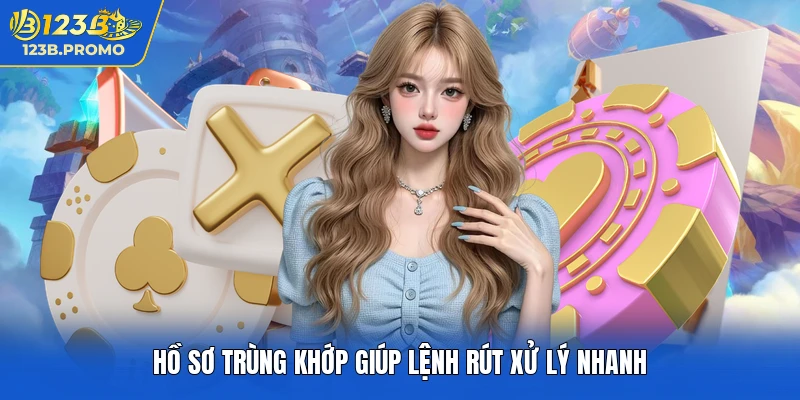 Hồ sơ trùng khớp giúp lệnh rút xử lý nhanh